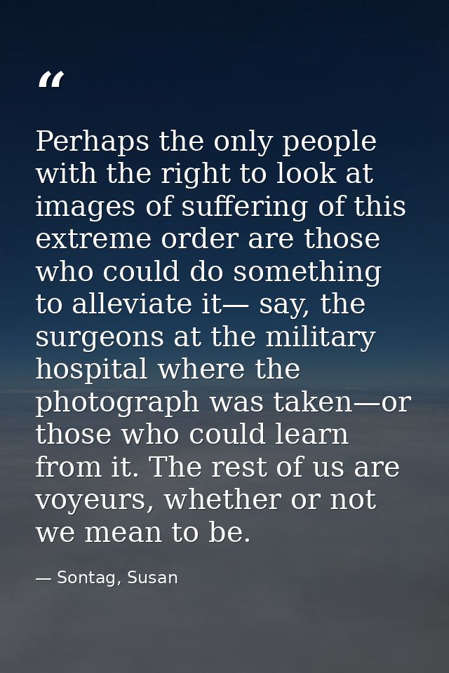 Perhaps the only people with the right to look at images of suffering of this extreme order are those who could do somet — Sontag, Susan