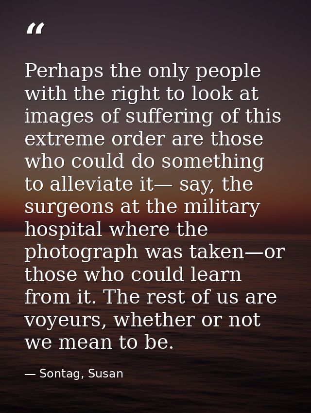 Perhaps the only people with the right to look at images of suffering of this extreme order are those who could do somet — Sontag, Susan