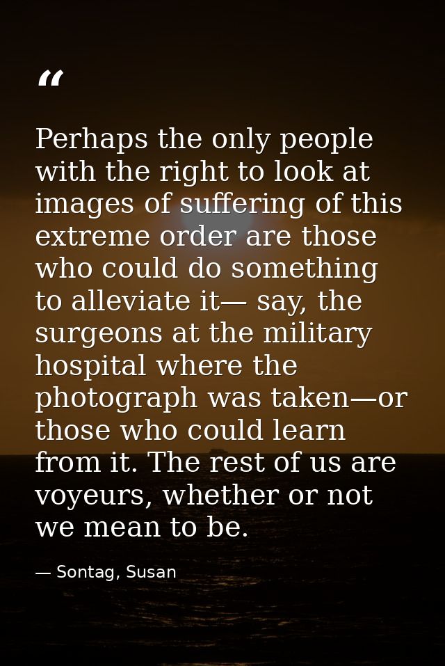 Perhaps the only people with the right to look at images of suffering of this extreme order are those who could do somet — Sontag, Susan
