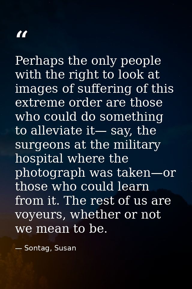 Perhaps the only people with the right to look at images of suffering of this extreme order are those who could do somet — Sontag, Susan