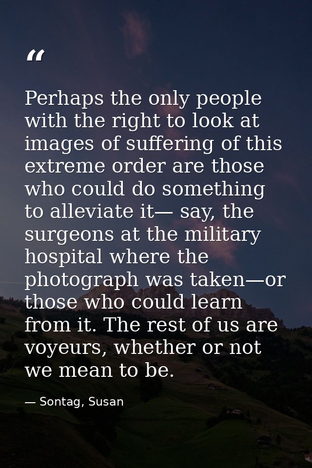 Perhaps the only people with the right to look at images of suffering of this extreme order are those who could do somet — Sontag, Susan