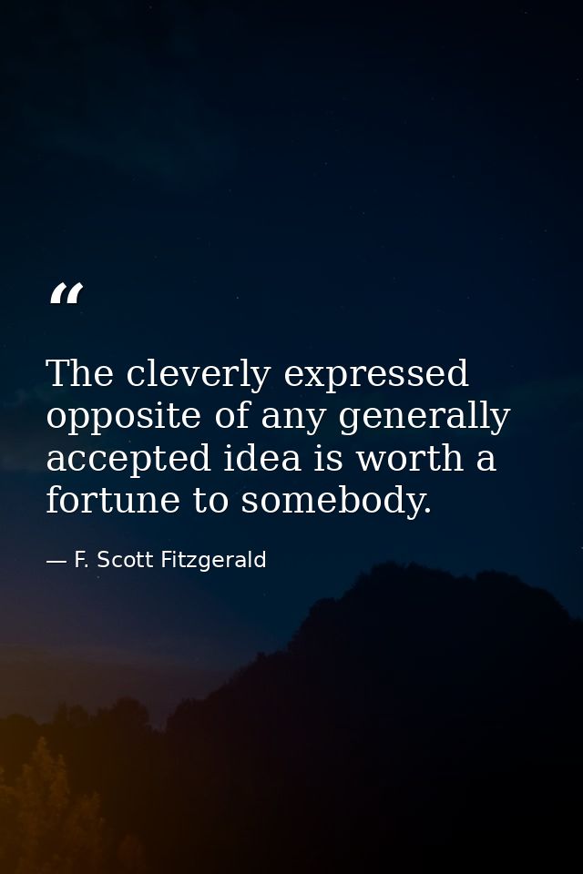 The cleverly expressed opposite of any generally accepted idea is worth a fortune to somebody. — F. Scott Fitzgerald