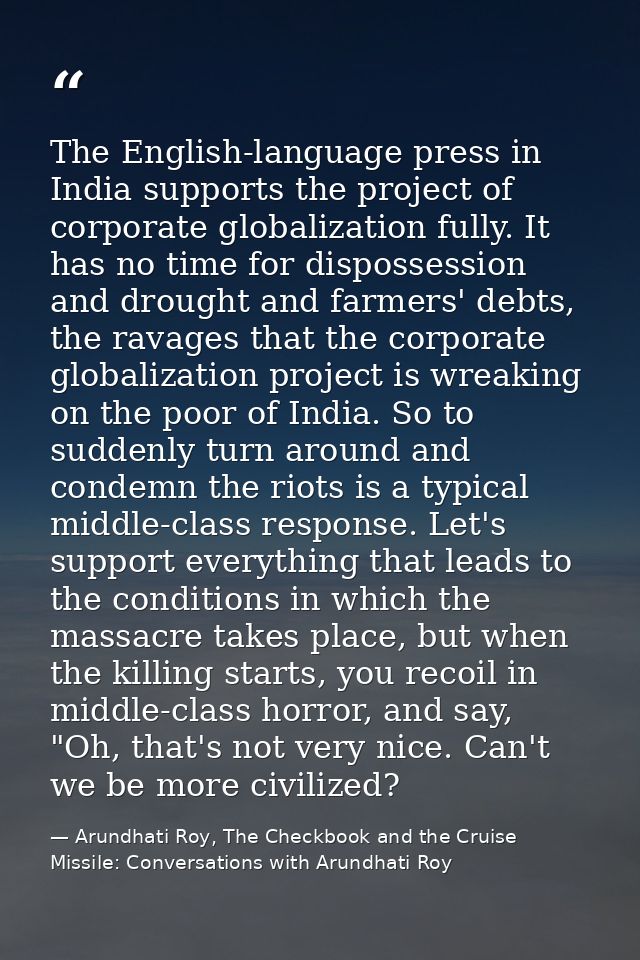 The English-language press in India supports the project of corporate globalization fully. It has no time for dispossess — Arundhati Roy, The Checkbook and the Cruise Missile: Conversations with Arundhati Roy
