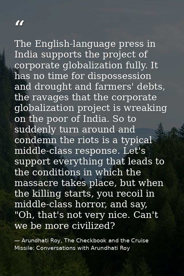 The English-language press in India supports the project of corporate globalization fully. It has no time for dispossess — Arundhati Roy, The Checkbook and the Cruise Missile: Conversations with Arundhati Roy