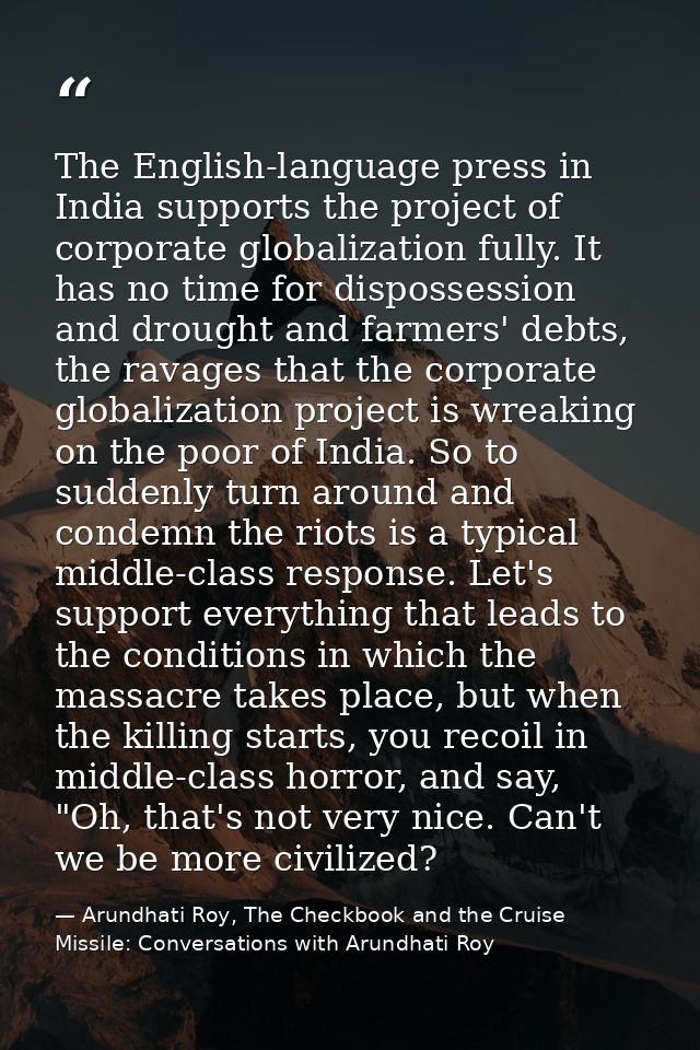 The English-language press in India supports the project of corporate globalization fully. It has no time for dispossess — Arundhati Roy, The Checkbook and the Cruise Missile: Conversations with Arundhati Roy