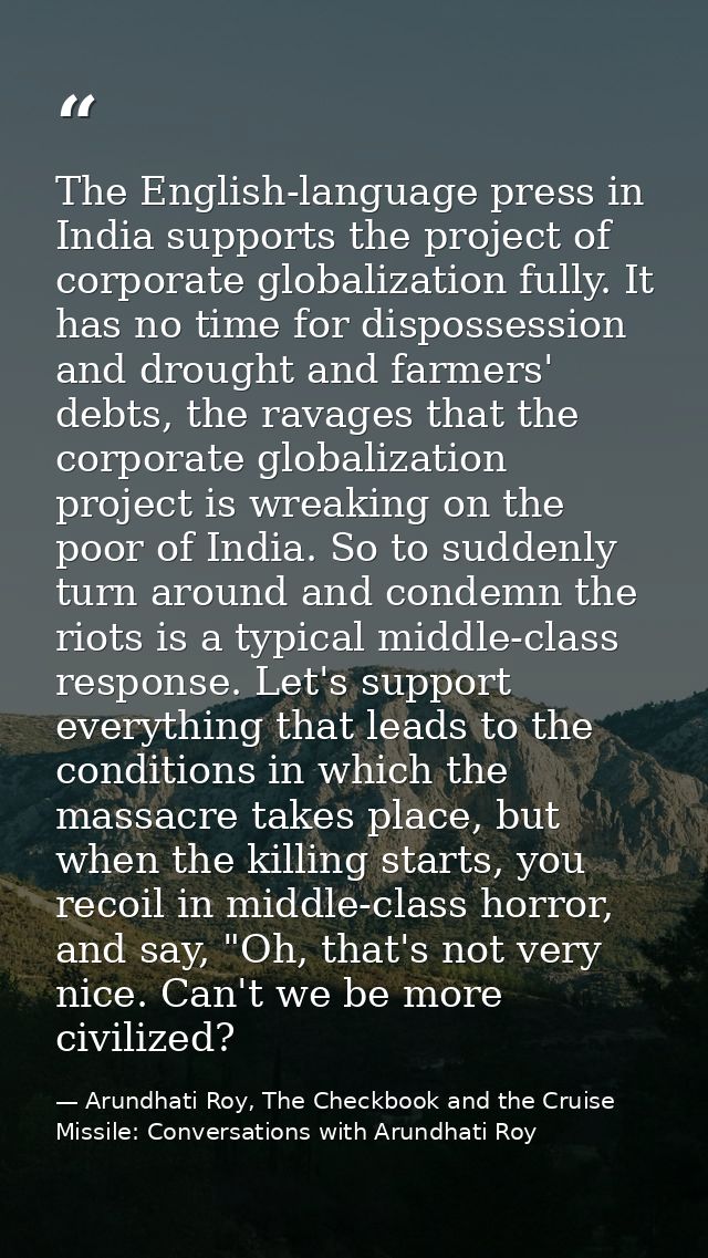 The English-language press in India supports the project of corporate globalization fully. It has no time for dispossess — Arundhati Roy, The Checkbook and the Cruise Missile: Conversations with Arundhati Roy