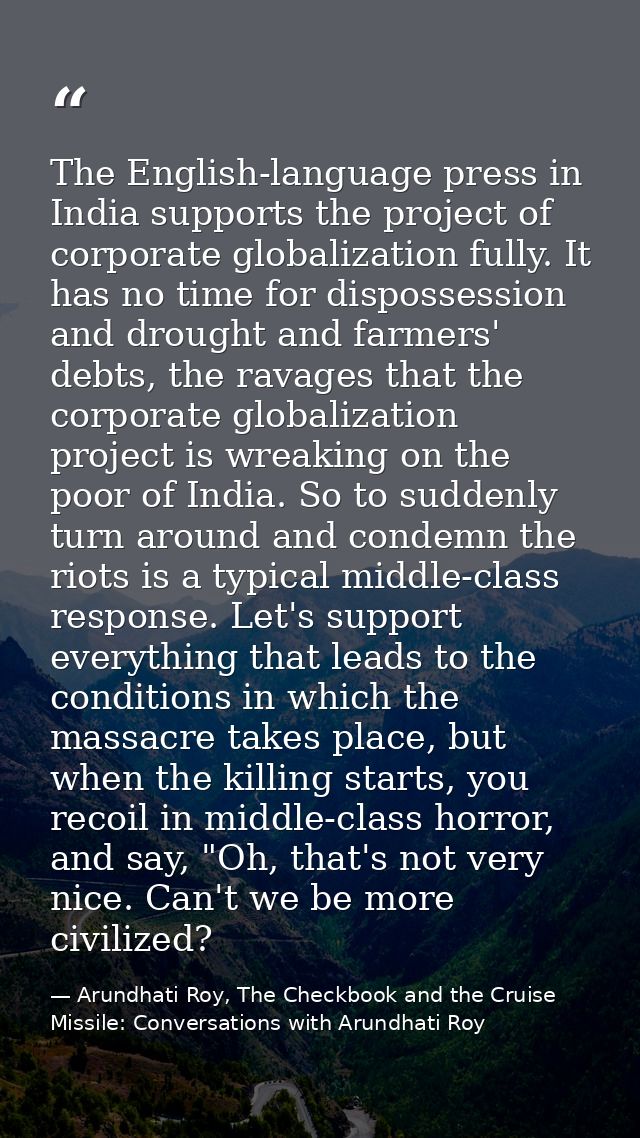 The English-language press in India supports the project of corporate globalization fully. It has no time for dispossess — Arundhati Roy, The Checkbook and the Cruise Missile: Conversations with Arundhati Roy