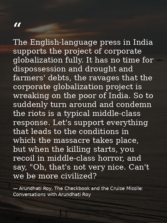The English-language press in India supports the project of corporate globalization fully. It has no time for dispossess — Arundhati Roy, The Checkbook and the Cruise Missile: Conversations with Arundhati Roy