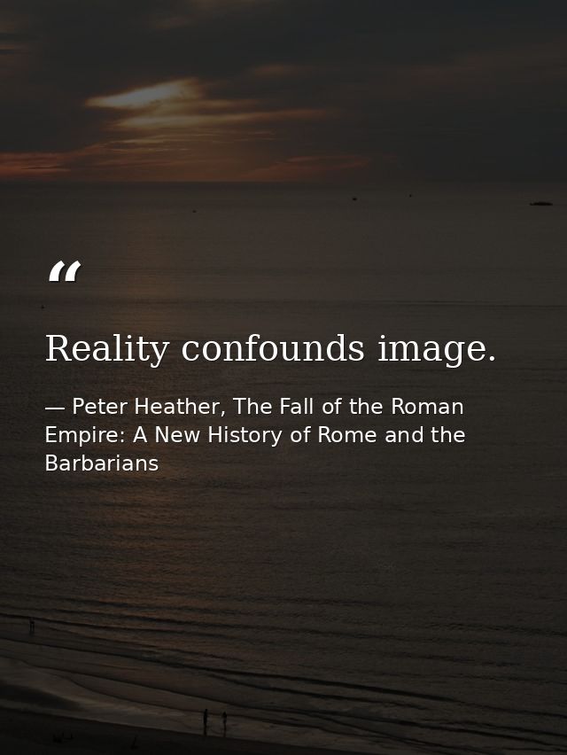 Reality confounds image. — Peter Heather, The Fall of the Roman Empire: A New History of Rome and the Barbarians