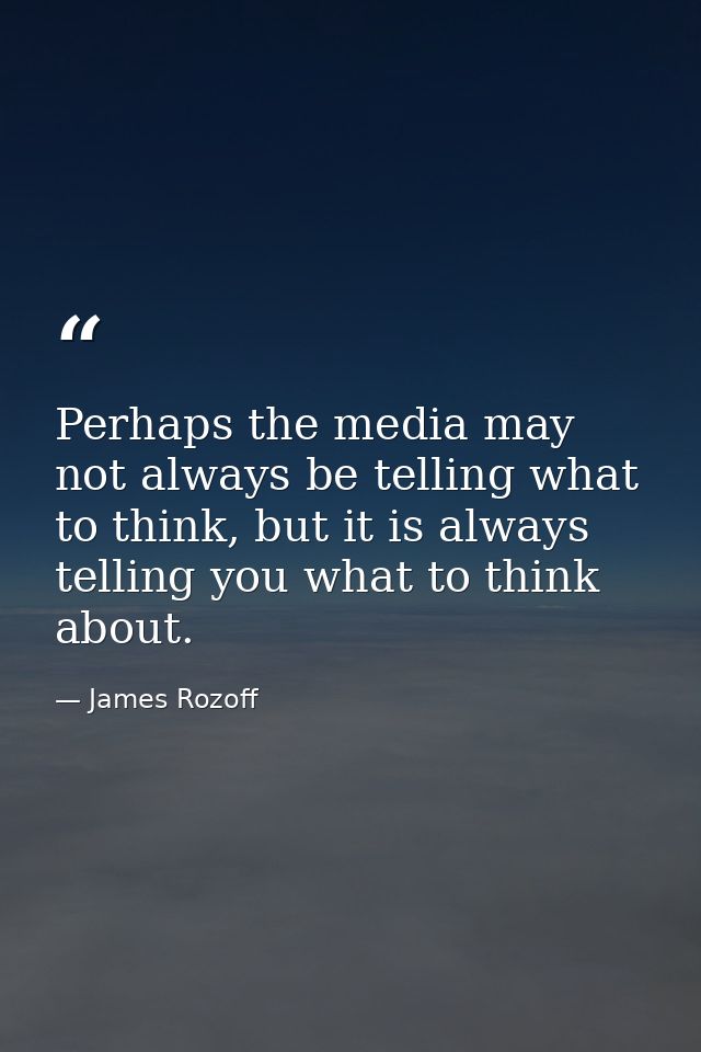 Perhaps the media may not always be telling what to think, but it is always telling you what to think about. — James Rozoff