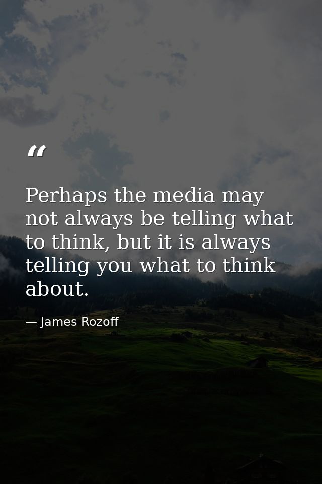 Perhaps the media may not always be telling what to think, but it is always telling you what to think about. — James Rozoff