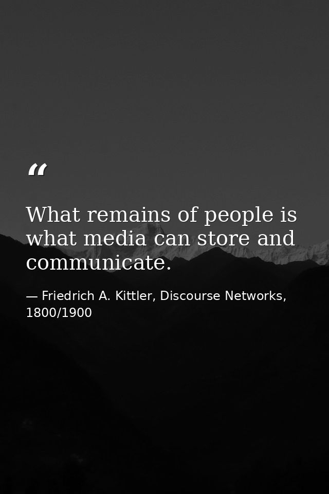 What remains of people is what media can store and communicate. — Friedrich A. Kittler, Discourse Networks, 1800/1900