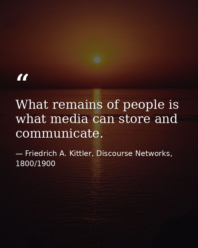 What remains of people is what media can store and communicate. — Friedrich A. Kittler, Discourse Networks, 1800/1900