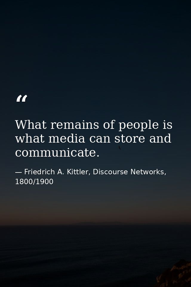 What remains of people is what media can store and communicate. — Friedrich A. Kittler, Discourse Networks, 1800/1900