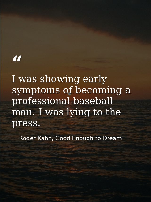 I was showing early symptoms of becoming a professional baseball man. I was lying to the press. — Roger Kahn, Good Enough to Dream