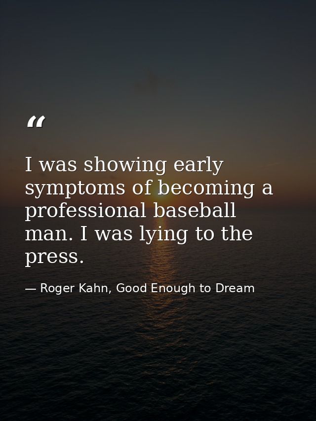 I was showing early symptoms of becoming a professional baseball man. I was lying to the press. — Roger Kahn, Good Enough to Dream
