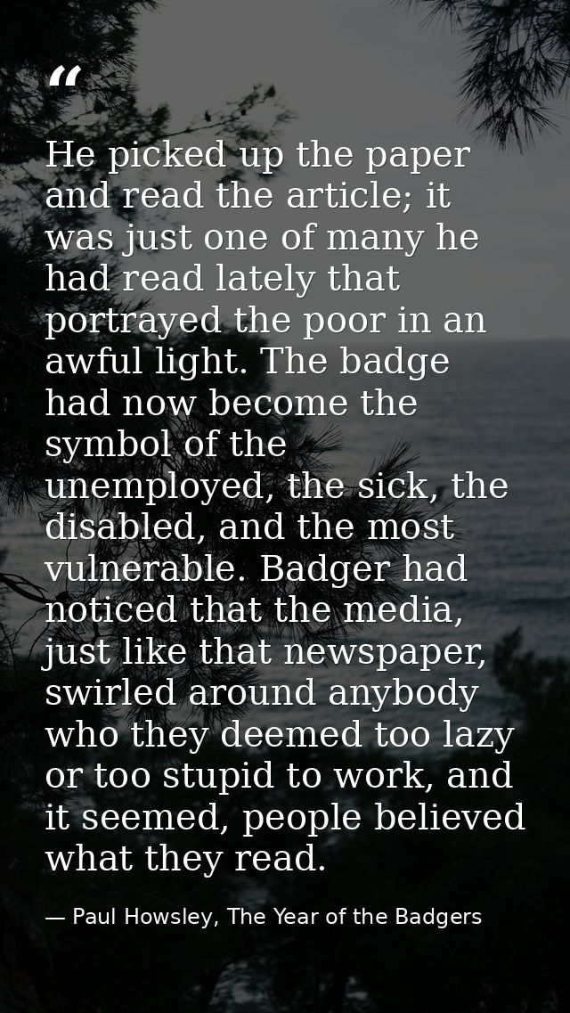 He picked up the paper and read the article; it was just one of many he had read lately that portrayed the poor in an aw — Paul Howsley, The Year of the Badgers