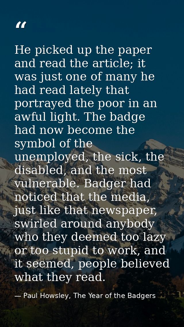 He picked up the paper and read the article; it was just one of many he had read lately that portrayed the poor in an aw — Paul Howsley, The Year of the Badgers