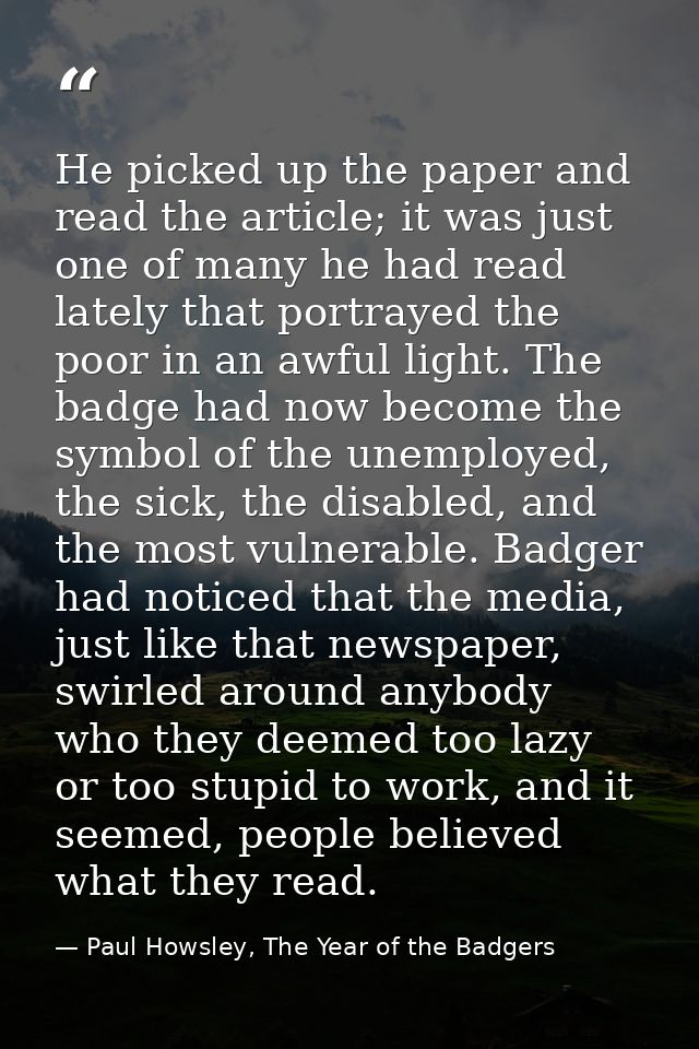 He picked up the paper and read the article; it was just one of many he had read lately that portrayed the poor in an aw — Paul Howsley, The Year of the Badgers