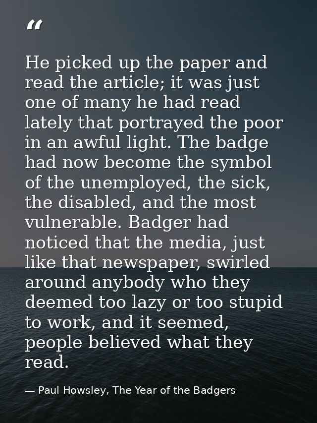 He picked up the paper and read the article; it was just one of many he had read lately that portrayed the poor in an aw — Paul Howsley, The Year of the Badgers