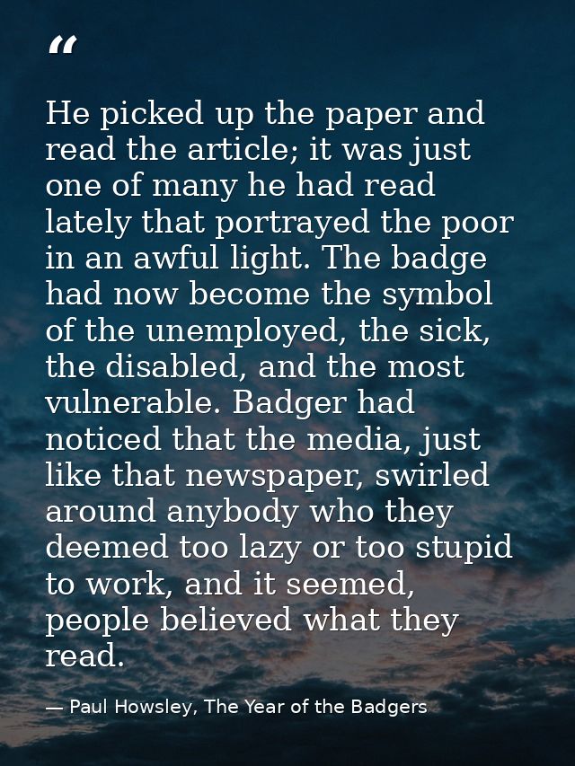 He picked up the paper and read the article; it was just one of many he had read lately that portrayed the poor in an aw — Paul Howsley, The Year of the Badgers