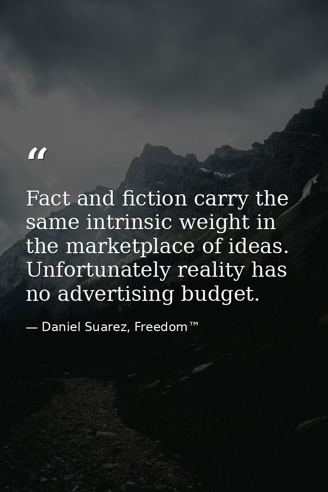 Fact and fiction carry the same intrinsic weight in the marketplace of ideas. Unfortunately reality has no advertising b — Daniel Suarez, Freedom™