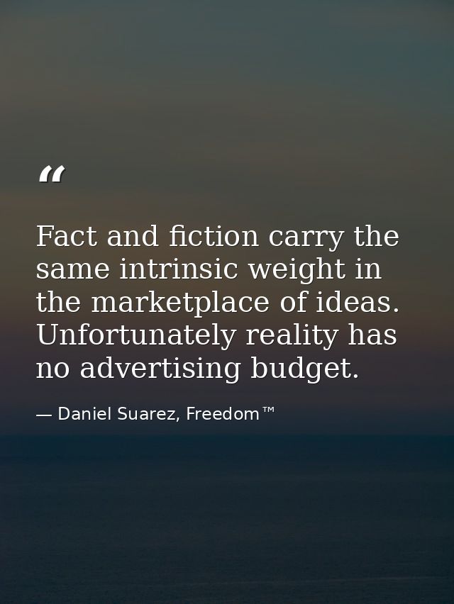 Fact and fiction carry the same intrinsic weight in the marketplace of ideas. Unfortunately reality has no advertising b — Daniel Suarez, Freedom™