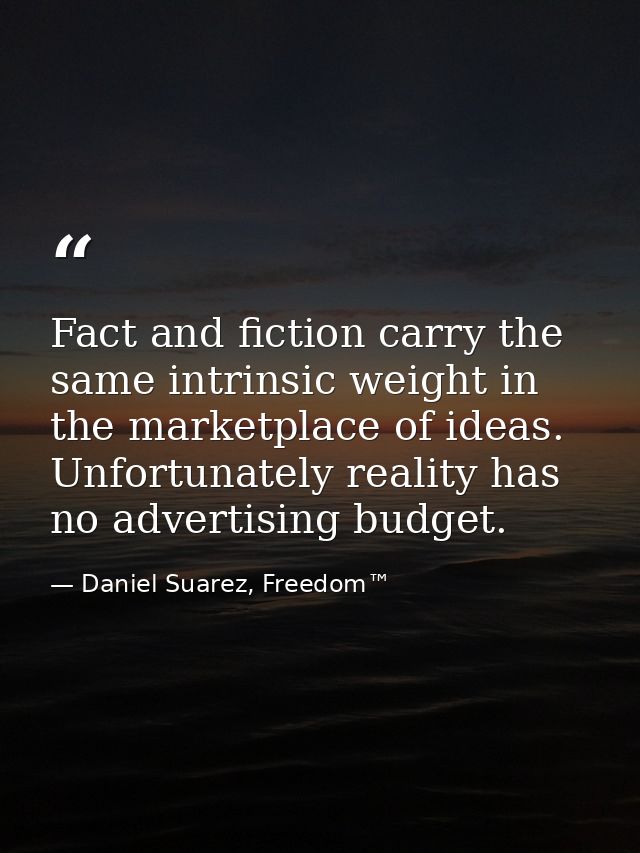 Fact and fiction carry the same intrinsic weight in the marketplace of ideas. Unfortunately reality has no advertising b — Daniel Suarez, Freedom™