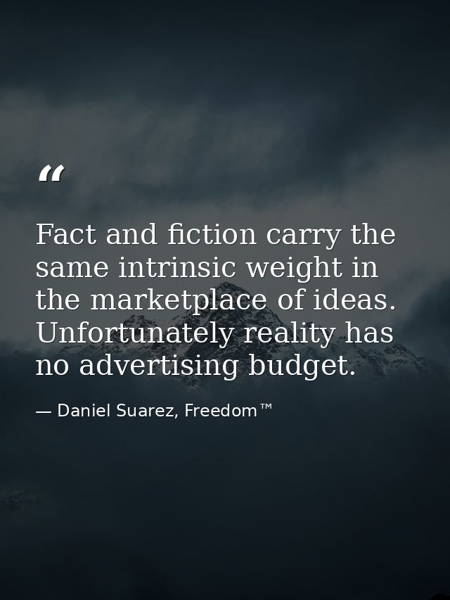 Fact and fiction carry the same intrinsic weight in the marketplace of ideas. Unfortunately reality has no advertising b — Daniel Suarez, Freedom™