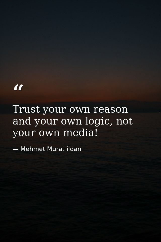 Trust your own reason and your own logic, not your own media! — Mehmet Murat ildan