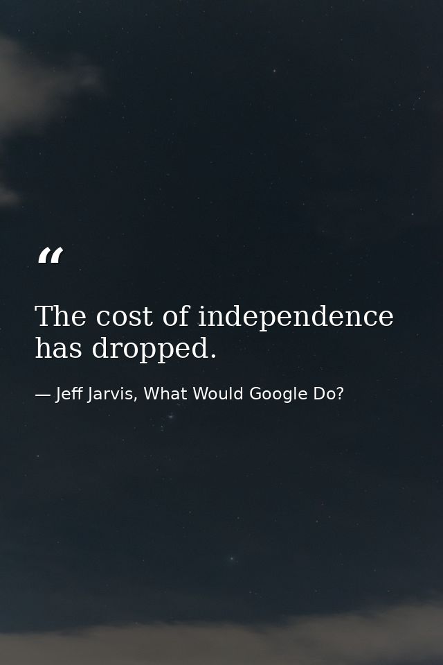The cost of independence has dropped. — Jeff Jarvis, What Would Google Do?
