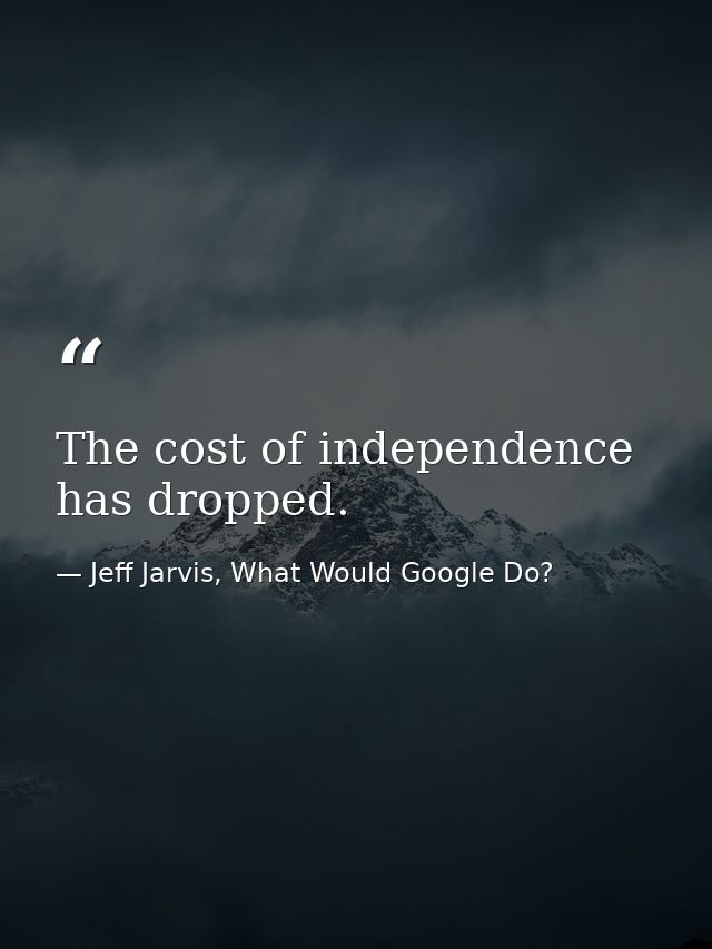The cost of independence has dropped. — Jeff Jarvis, What Would Google Do?