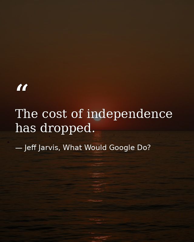 The cost of independence has dropped. — Jeff Jarvis, What Would Google Do?