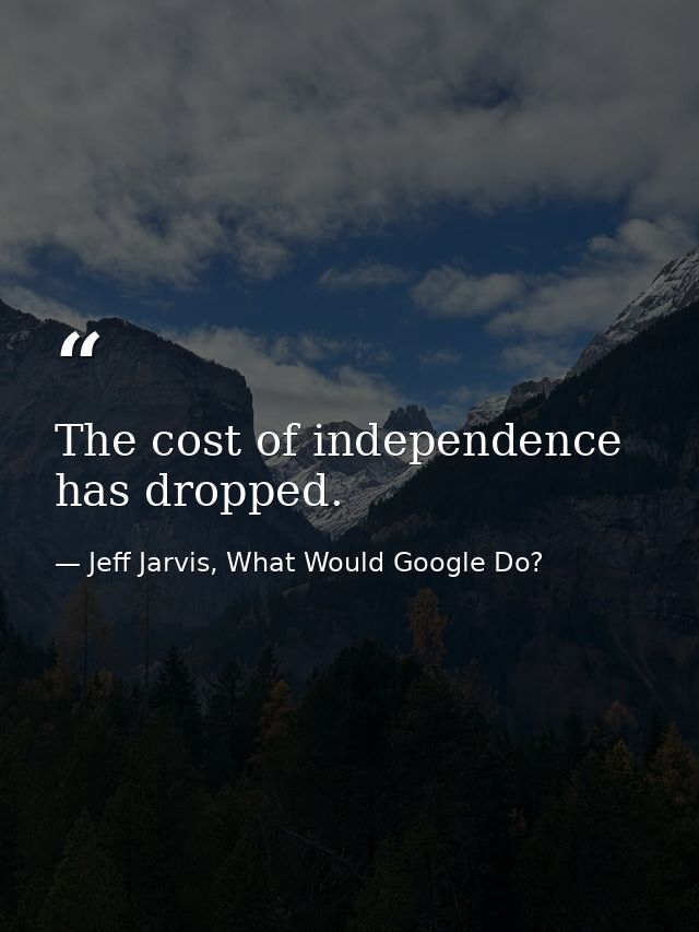 The cost of independence has dropped. — Jeff Jarvis, What Would Google Do?