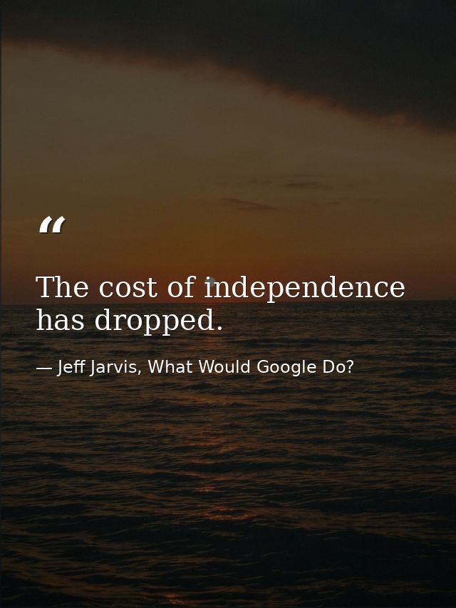 The cost of independence has dropped. — Jeff Jarvis, What Would Google Do?