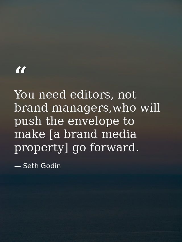 You need editors, not brand managers,who will push the envelope to make [a brand media property] go forward. — Seth Godin