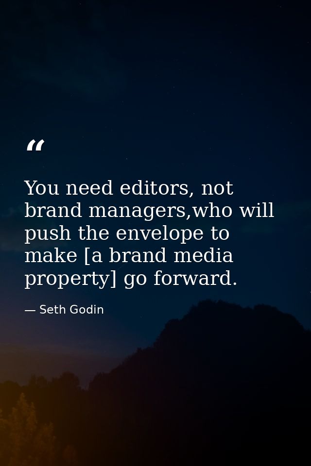 You need editors, not brand managers,who will push the envelope to make [a brand media property] go forward. — Seth Godin