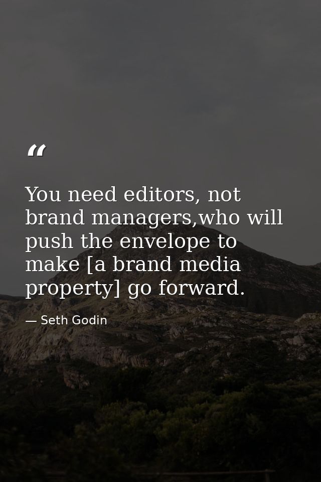 You need editors, not brand managers,who will push the envelope to make [a brand media property] go forward. — Seth Godin
