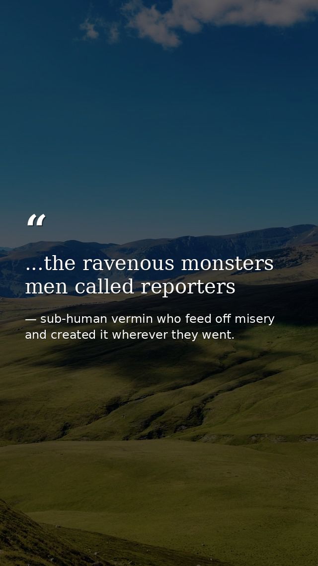 ...the ravenous monsters men called reporters — sub-human vermin who feed off misery and created it wherever they went.