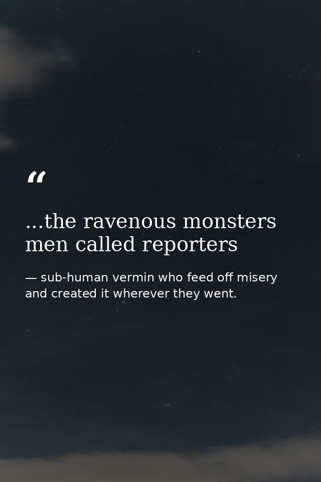 ...the ravenous monsters men called reporters — sub-human vermin who feed off misery and created it wherever they went.