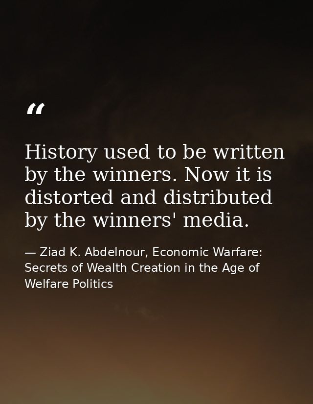 History used to be written by the winners. Now it is distorted and distributed by the winners' media. — Ziad K. Abdelnour, Economic Warfare: Secrets of Wealth Creation in the Age of Welfare Politics