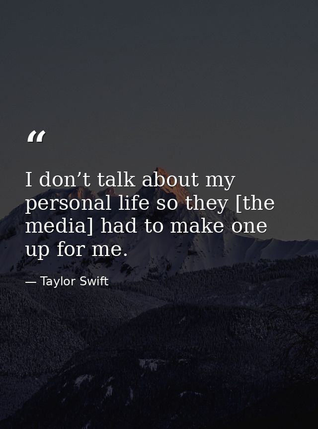 I don’t talk about my personal life so they [the media] had to make one up for me. — Taylor Swift