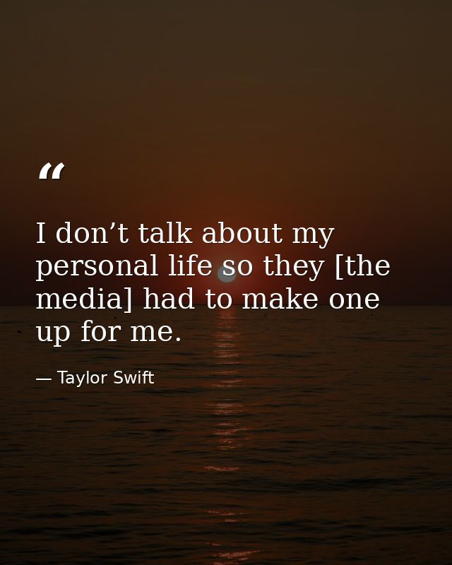 I don’t talk about my personal life so they [the media] had to make one up for me. — Taylor Swift