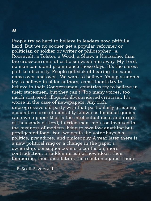 People try so hard to believe in leaders now, pitifully hard. But we no sooner get a popular reformer or politician or s — F. Scott Fitzgerald