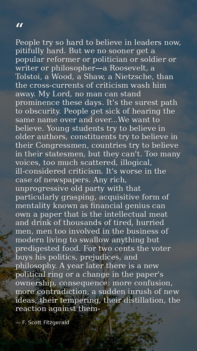People try so hard to believe in leaders now, pitifully hard. But we no sooner get a popular reformer or politician or s — F. Scott Fitzgerald