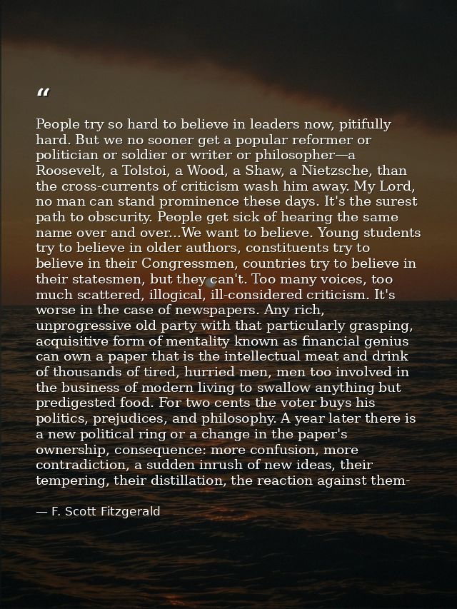 People try so hard to believe in leaders now, pitifully hard. But we no sooner get a popular reformer or politician or s — F. Scott Fitzgerald
