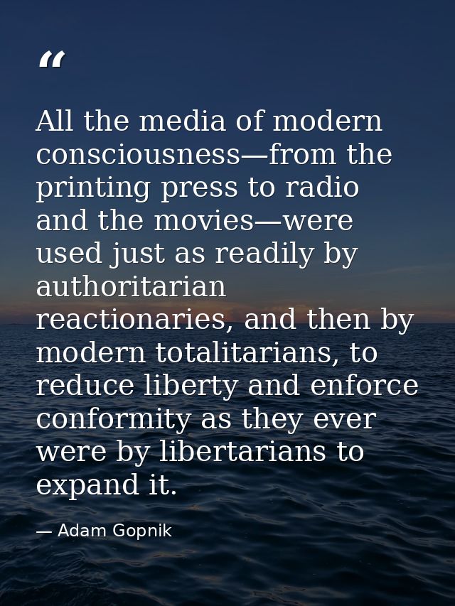 All the media of modern consciousness—from the printing press to radio and the movies—were used just as readily by autho — Adam Gopnik