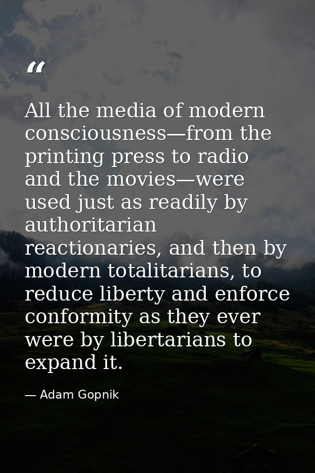 All the media of modern consciousness—from the printing press to radio and the movies—were used just as readily by autho — Adam Gopnik
