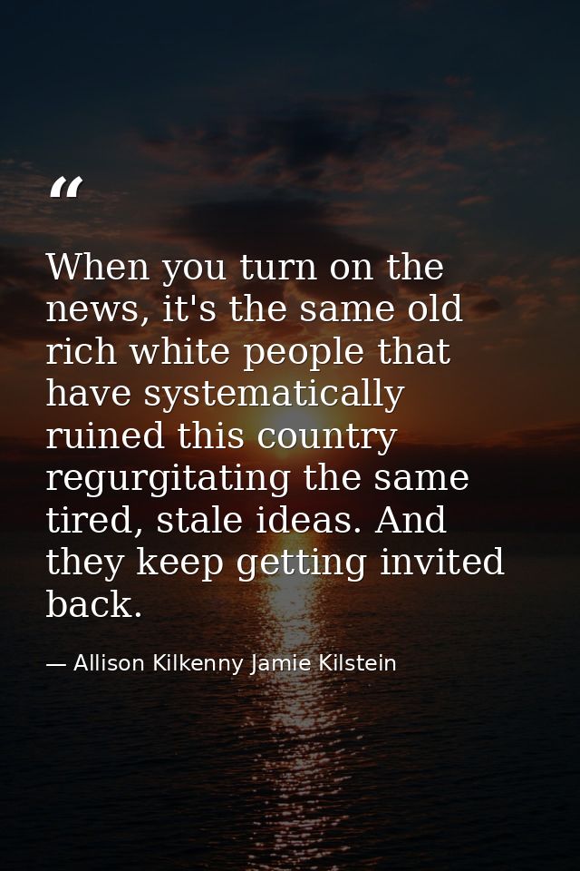 When you turn on the news, it's the same old rich white people that have systematically ruined this country regurgitatin — Allison Kilkenny Jamie Kilstein