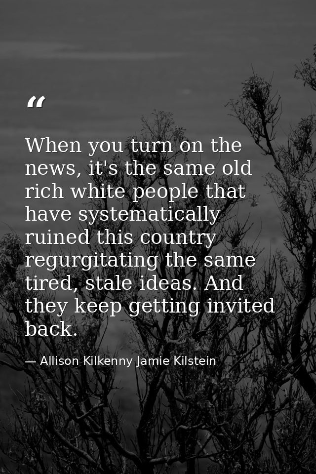 When you turn on the news, it's the same old rich white people that have systematically ruined this country regurgitatin — Allison Kilkenny Jamie Kilstein